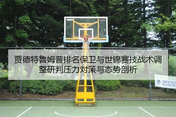 贾德特鲁姆普排名保卫与世锦赛技战术调整研判压力对策与态势剖析