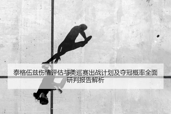 泰格伍兹伤情评估与美巡赛出战计划及夺冠概率全面研判报告解析