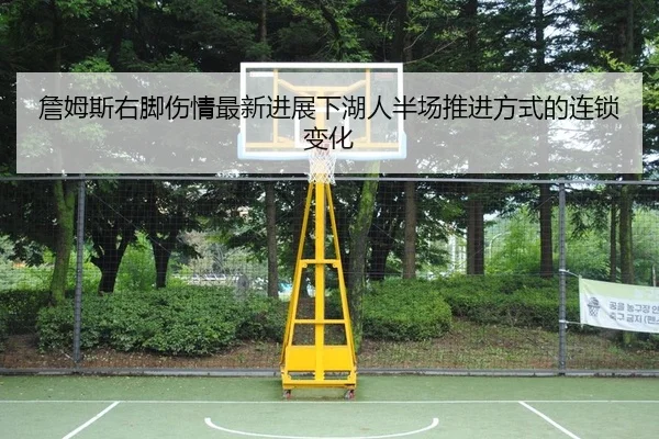 詹姆斯右脚伤情最新进展下湖人半场推进方式的连锁变化